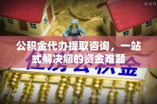 长泰公积金代办提取咨询，一站式解决您的资金难题