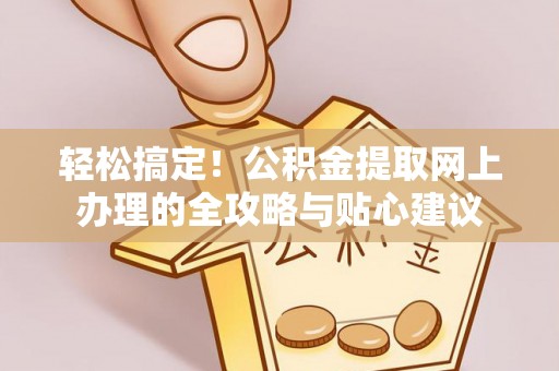 长泰轻松搞定！公积金提取网上办理的全攻略与贴心建议