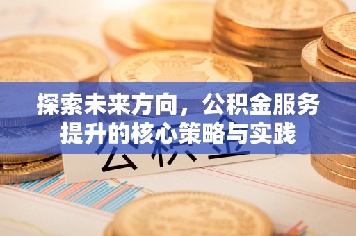 长泰探索未来方向，公积金服务提升的核心策略与实践