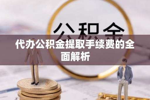 长泰代办公积金提取手续费的全面解析