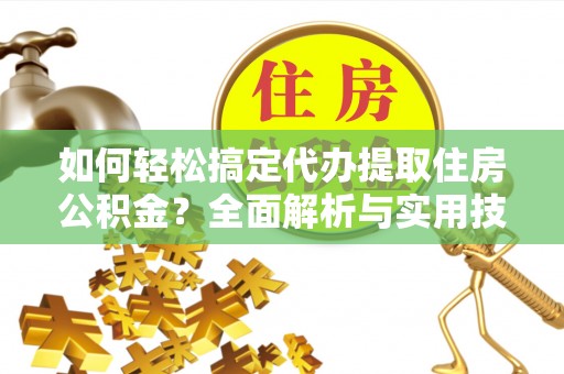 长泰如何轻松搞定代办提取住房公积金？全面解析与实用技巧