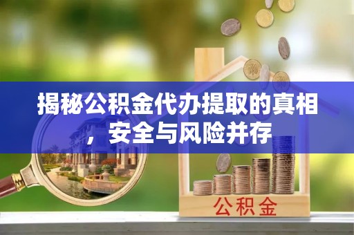 长泰揭秘公积金代办提取的真相，安全与风险并存