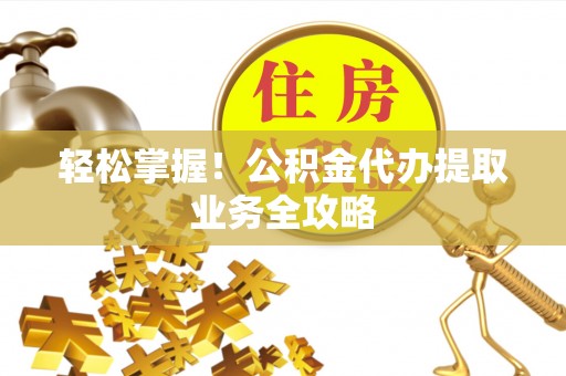 长泰轻松掌握！公积金代办提取业务全攻略
