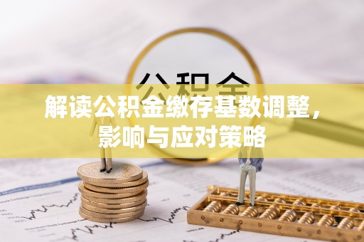 长泰解读公积金缴存基数调整，影响与应对策略