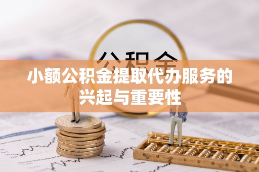 长泰小额公积金提取代办服务的兴起与重要性