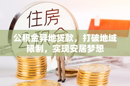 长泰公积金异地贷款，打破地域限制，实现安居梦想
