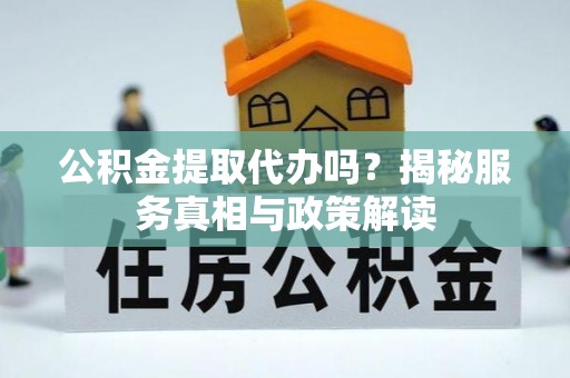 长泰公积金提取代办吗？揭秘服务真相与政策解读