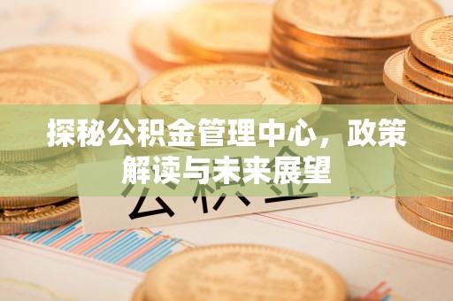 长泰探秘公积金管理中心，政策解读与未来展望