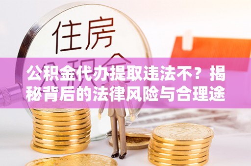 长泰公积金代办提取违法不？揭秘背后的法律风险与合理途径
