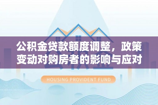 长泰公积金贷款额度调整，政策变动对购房者的影响与应对策略