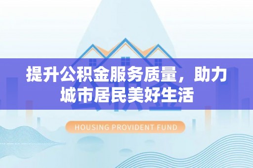 长泰提升公积金服务质量，助力城市居民美好生活