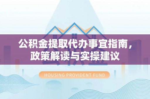 长泰公积金提取代办事宜指南，政策解读与实操建议