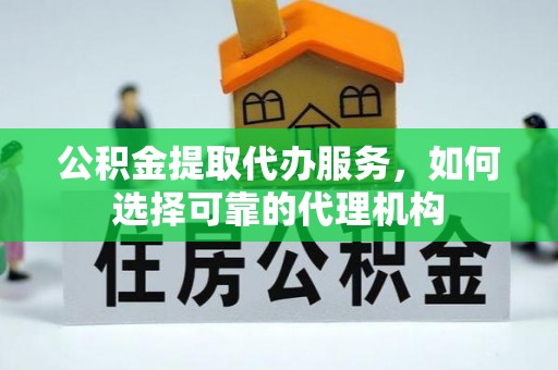 长泰公积金提取代办服务，如何选择可靠的代理机构