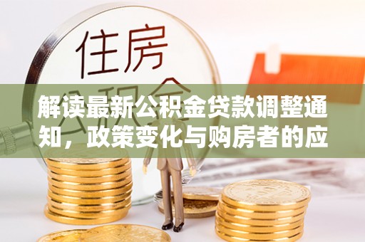 长泰解读最新公积金贷款调整通知，政策变化与购房者的应对策略