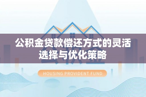 长泰公积金贷款偿还方式的灵活选择与优化策略