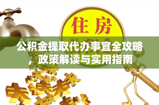 长泰公积金提取代办事宜全攻略，政策解读与实用指南