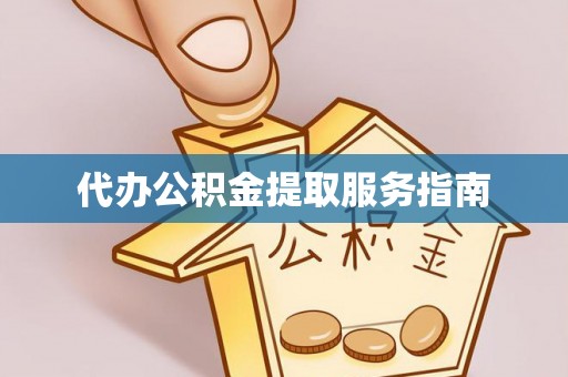 长泰代办公积金提取服务指南