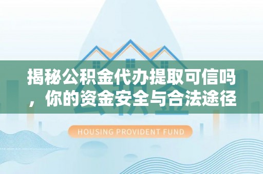长泰揭秘公积金代办提取可信吗，你的资金安全与合法途径全解析