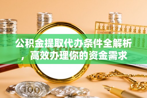 长泰公积金提取代办条件全解析，高效办理你的资金需求