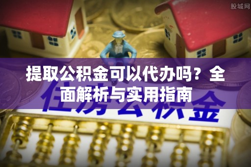 长泰提取公积金可以代办吗？全面解析与实用指南