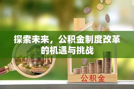 长泰探索未来，公积金制度改革的机遇与挑战