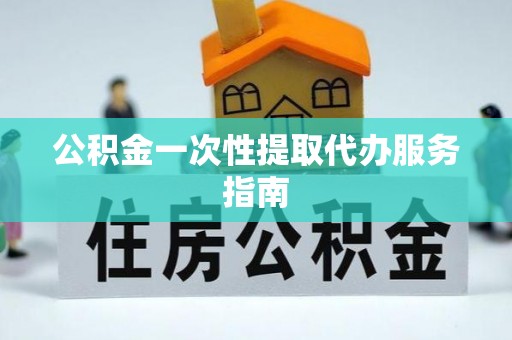 长泰公积金一次性提取代办服务指南