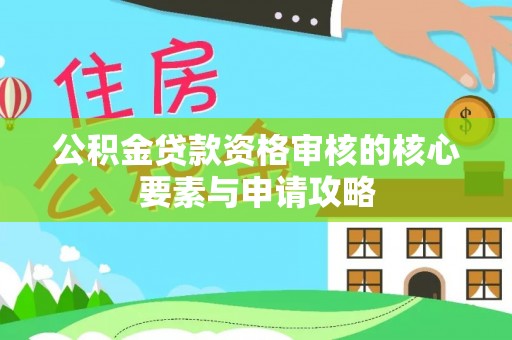 长泰公积金贷款资格审核的核心要素与申请攻略