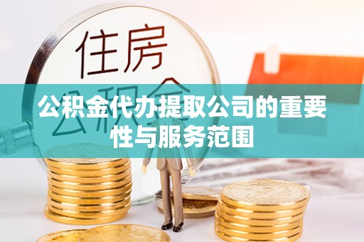 长泰公积金代办提取公司的重要性与服务范围