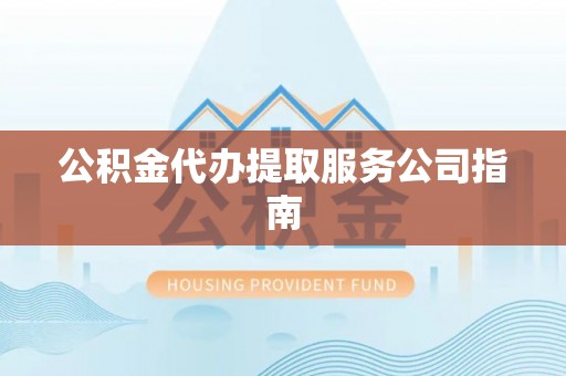 长泰公积金代办提取服务公司指南