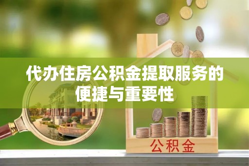 长泰代办住房公积金提取服务的便捷与重要性