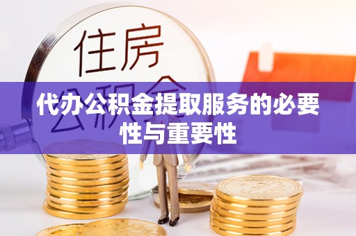 长泰代办公积金提取服务的必要性与重要性