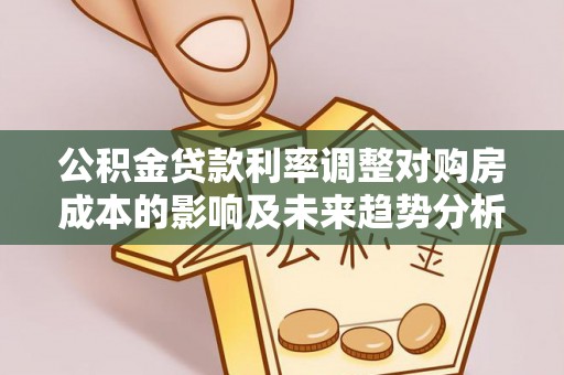长泰公积金贷款利率调整对购房成本的影响及未来趋势分析