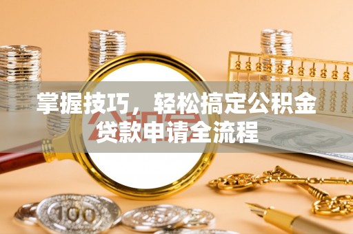 长泰掌握技巧，轻松搞定公积金贷款申请全流程