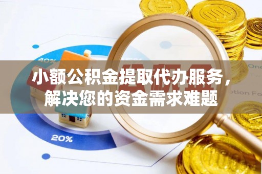长泰小额公积金提取代办服务，解决您的资金需求难题