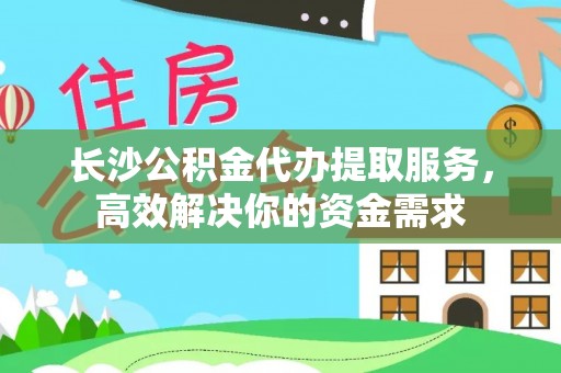长泰长沙公积金代办提取服务，高效解决你的资金需求