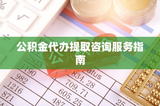 长泰公积金代办提取咨询服务指南