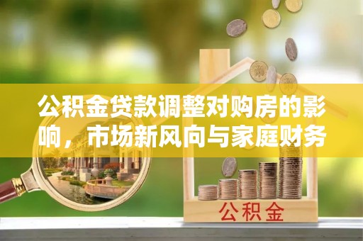 长泰公积金贷款调整对购房的影响，市场新风向与家庭财务规划