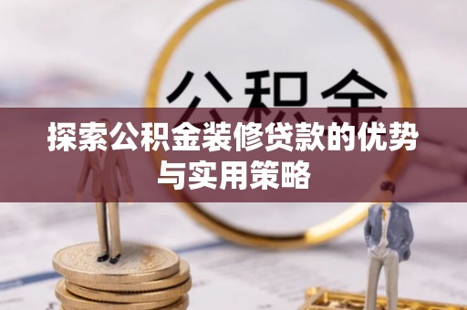 长泰探索公积金装修贷款的优势与实用策略