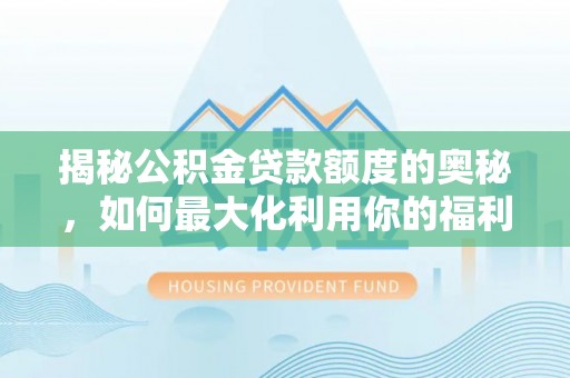 长泰揭秘公积金贷款额度的奥秘，如何最大化利用你的福利？