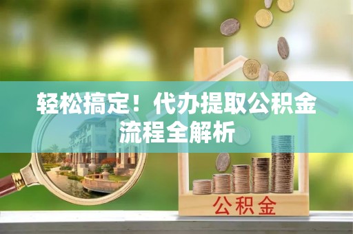 长泰轻松搞定！代办提取公积金流程全解析