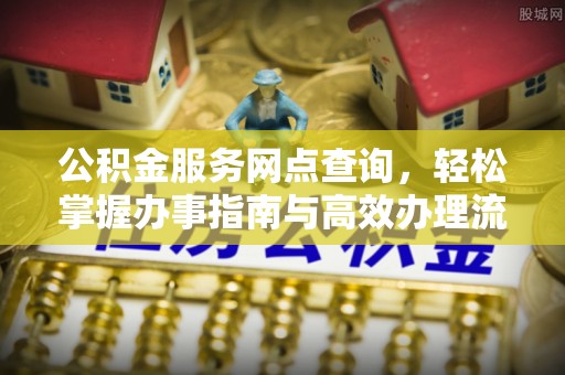 长泰公积金服务网点查询，轻松掌握办事指南与高效办理流程