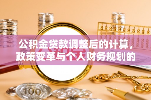 长泰公积金贷款调整后的计算，政策变革与个人财务规划的深度解析