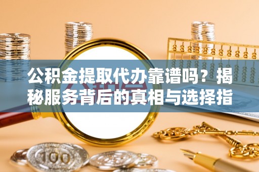 长泰公积金提取代办靠谱吗？揭秘服务背后的真相与选择指南
