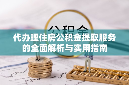 长泰代办理住房公积金提取服务的全面解析与实用指南