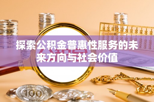 长泰探索公积金普惠性服务的未来方向与社会价值