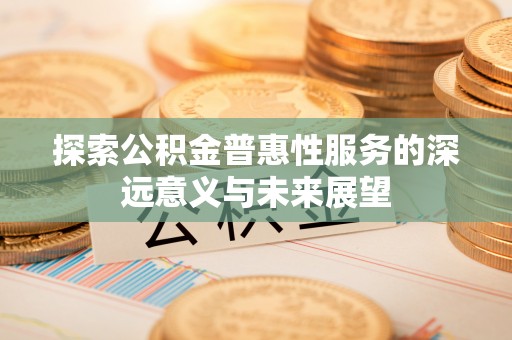 长泰探索公积金普惠性服务的深远意义与未来展望