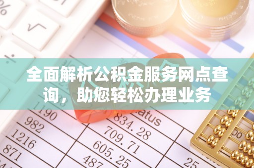 长泰全面解析公积金服务网点查询，助您轻松办理业务