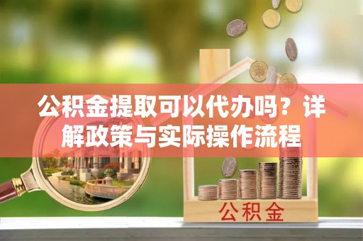 长泰公积金提取可以代办吗？详解政策与实际操作流程