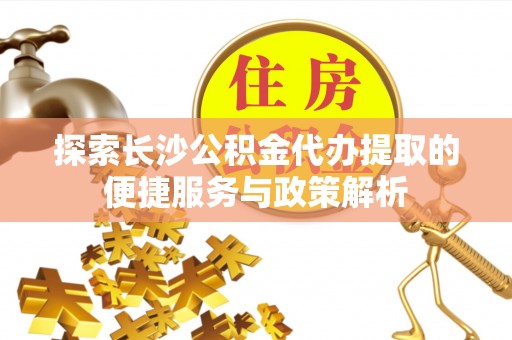 长泰探索长沙公积金代办提取的便捷服务与政策解析
