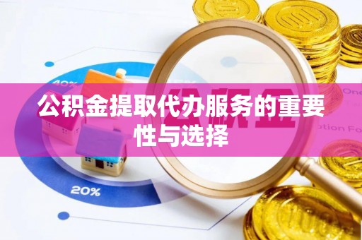 长泰公积金提取代办服务的重要性与选择
